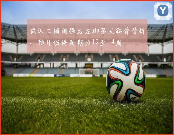 武汉三镇陶强龙左脚第五跖骨骨折，预计伤停周期为12至14周