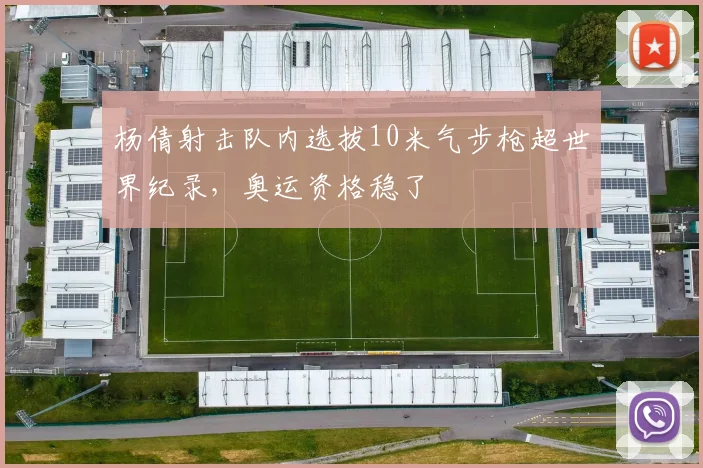 杨倩射击队内选拔10米气步枪超世界纪录,奥运资格稳了