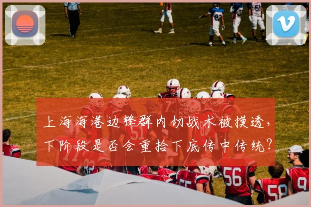 上海海港边锋群内切战术被摸透，下阶段是否会重拾下底传中传统？