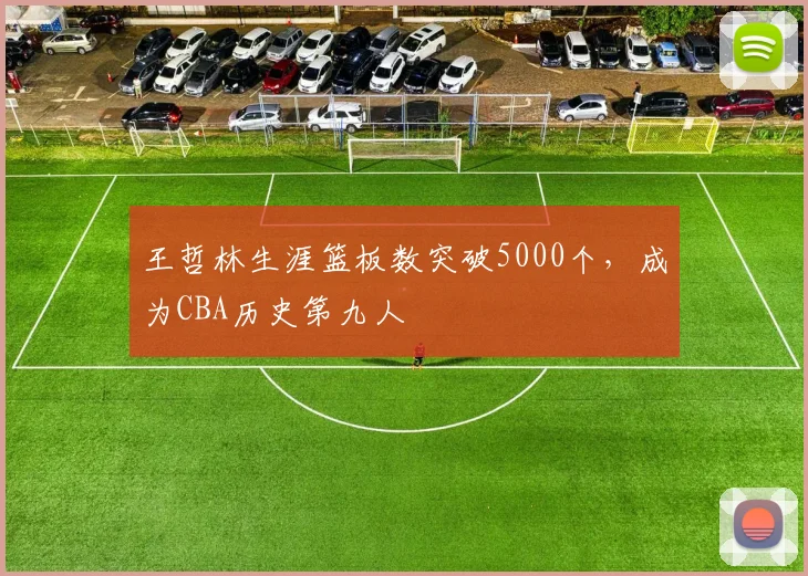 王哲林生涯篮板数突破5000个，成为CBA历史第九人