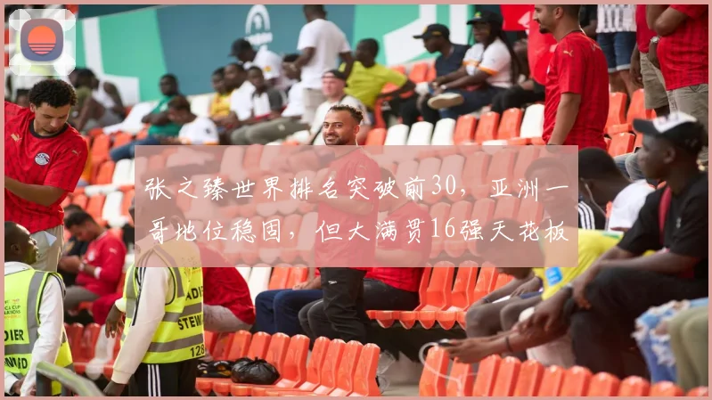 张之臻世界排名突破前30，亚洲一哥地位稳固，但大满贯16强天花板待破