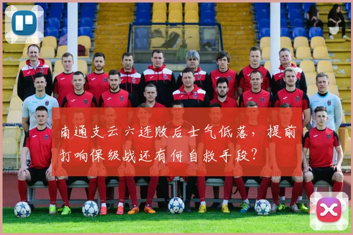 南通支云六连败后士气低落，提前打响保级战还有何自救手段？