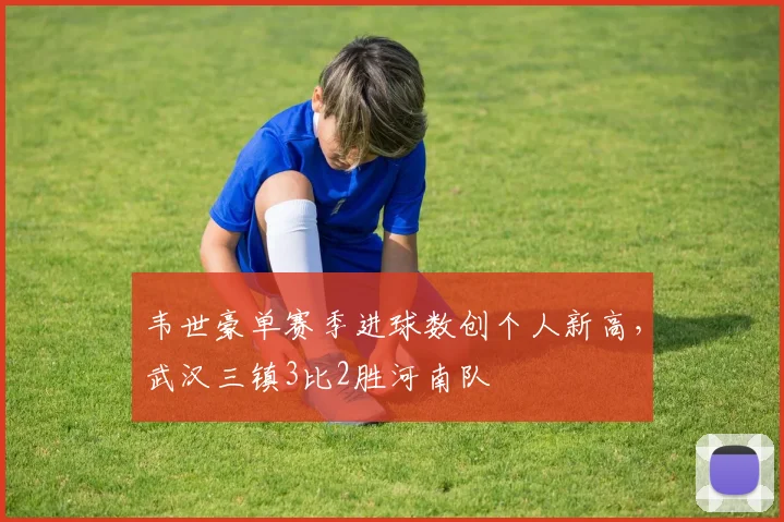 韦世豪单赛季进球数创个人新高，武汉三镇3比2胜河南队