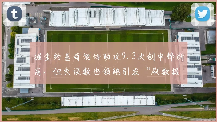 掘金约基奇场均助攻9.3次创中锋新高，但失误数也领跑引发“刷数据”争议